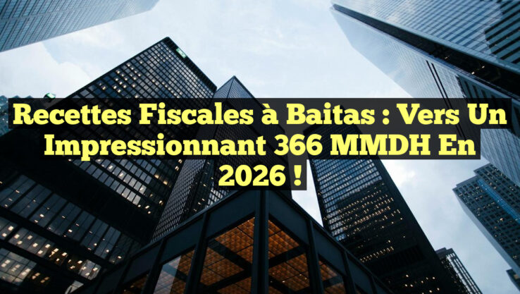 Recettes fiscales à Baitas : Vers un impressionnant 366 MMDH en 2026 !