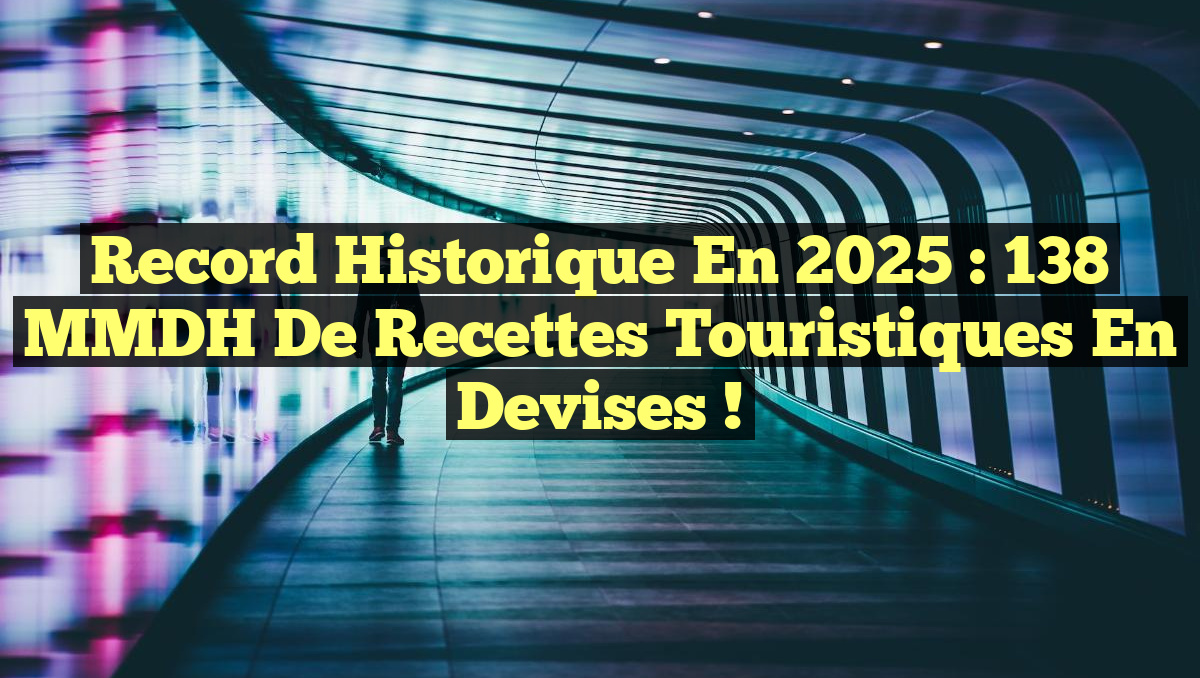 Record Historique en 2025 : 138 MMDH de Recettes Touristiques en Devises !
