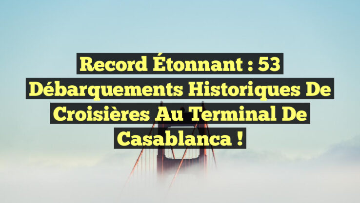 Record Étonnant : 53 Débarquements Historiques de Croisières au Terminal de Casablanca !