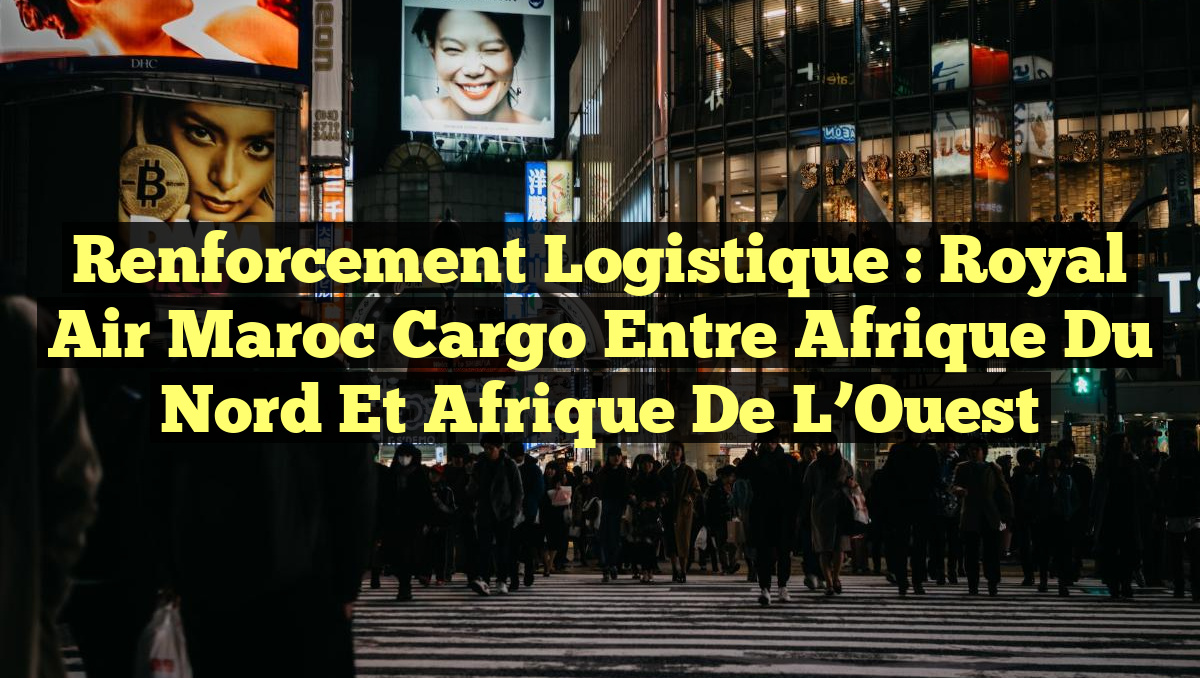 Renforcement Logistique : Royal Air Maroc Cargo entre Afrique du Nord et Afrique de l&rsquo;Ouest