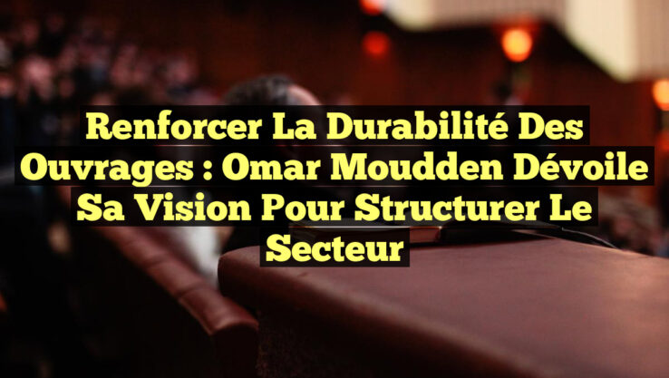 Renforcer la durabilité des ouvrages : Omar Moudden dévoile sa vision pour structurer le secteur