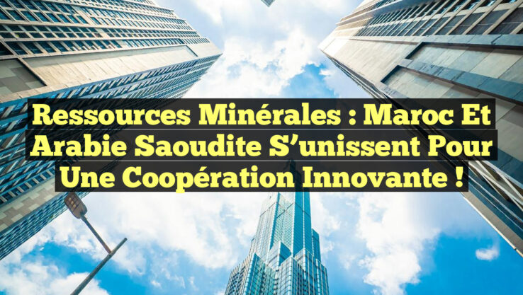 Ressources Minérales : Maroc et Arabie Saoudite S’unissent pour une Coopération Innovante !
