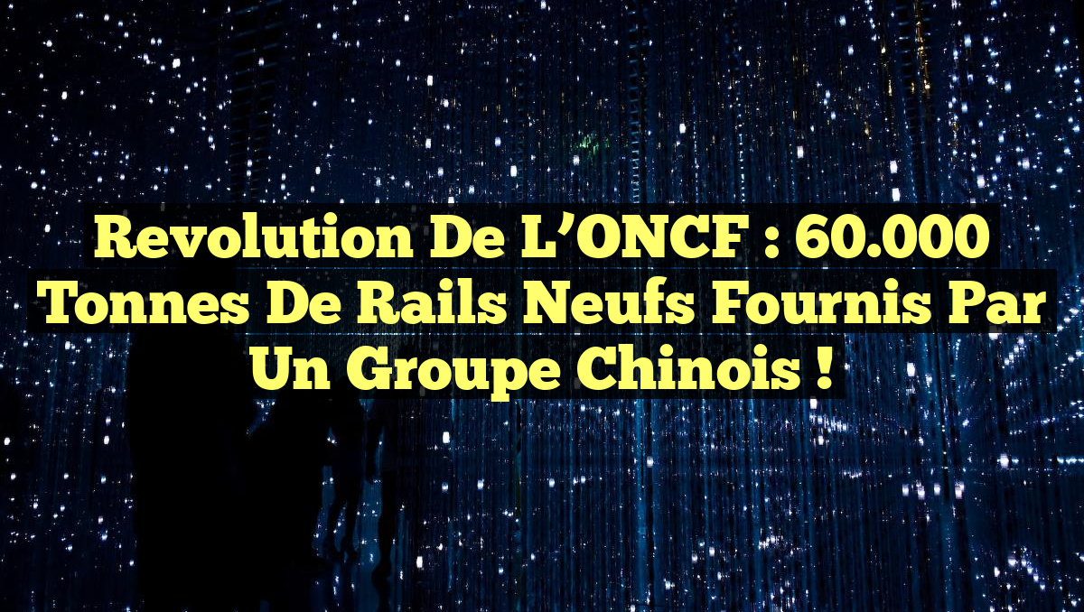 Revolution de l&rsquo;ONCF : 60.000 Tonnes de Rails Neufs Fournis par un Groupe Chinois !