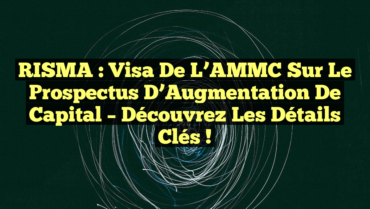 RISMA : Visa de l&rsquo;AMMC sur le Prospectus d&rsquo;Augmentation de Capital – Découvrez les Détails Clés !