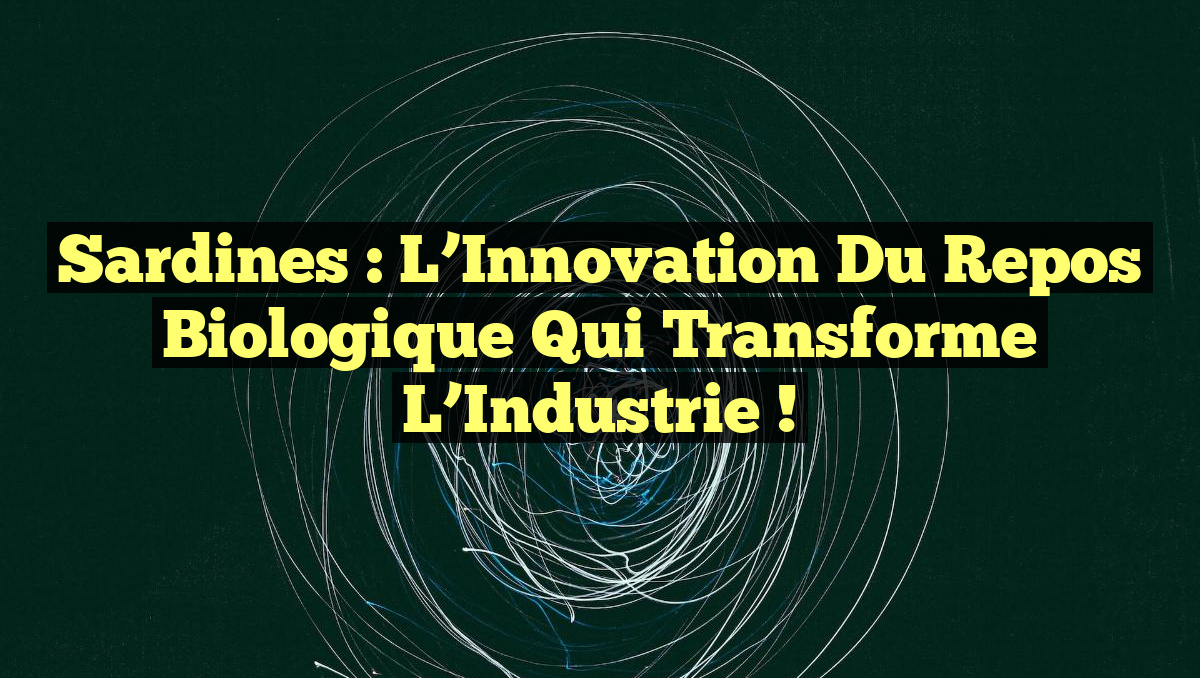 Sardines : L’Innovation du Repos Biologique qui Transforme l’Industrie !