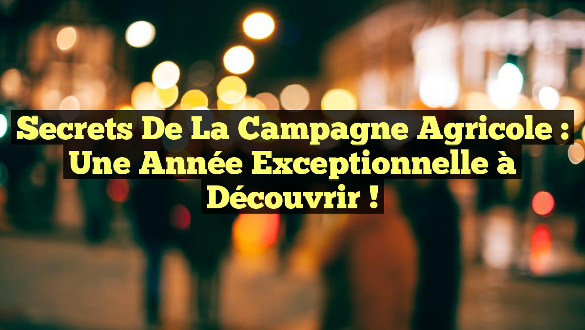 Secrets de la Campagne Agricole : Une Année Exceptionnelle à Découvrir !