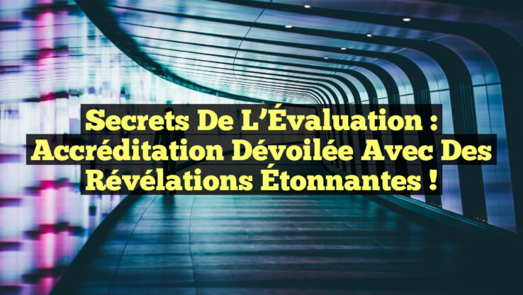 Secrets de l’Évaluation : Accréditation Dévoilée avec des Révélations Étonnantes !