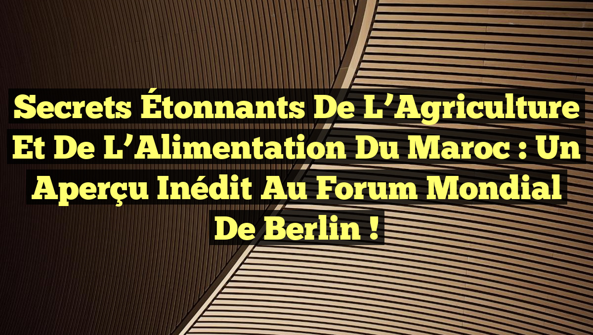 Secrets Étonnants de l’Agriculture et de l’Alimentation du Maroc : Un Aperçu Inédit au Forum Mondial de Berlin !