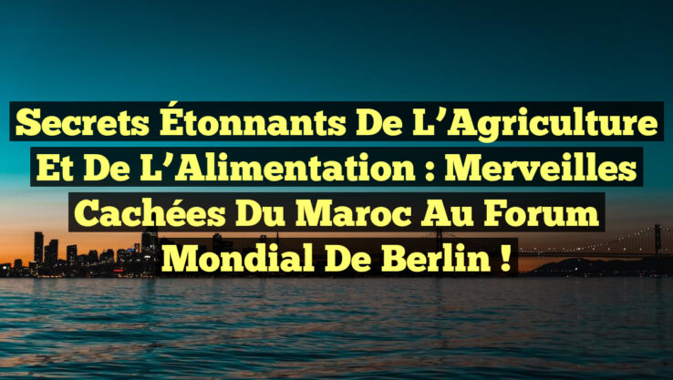 Secrets Étonnants de l’Agriculture et de l’Alimentation : Merveilles Cachées du Maroc au Forum Mondial de Berlin !