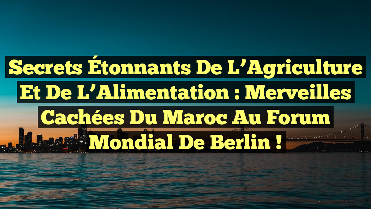 Secrets Étonnants de l’Agriculture et de l’Alimentation : Merveilles Cachées du Maroc au Forum Mondial de Berlin !