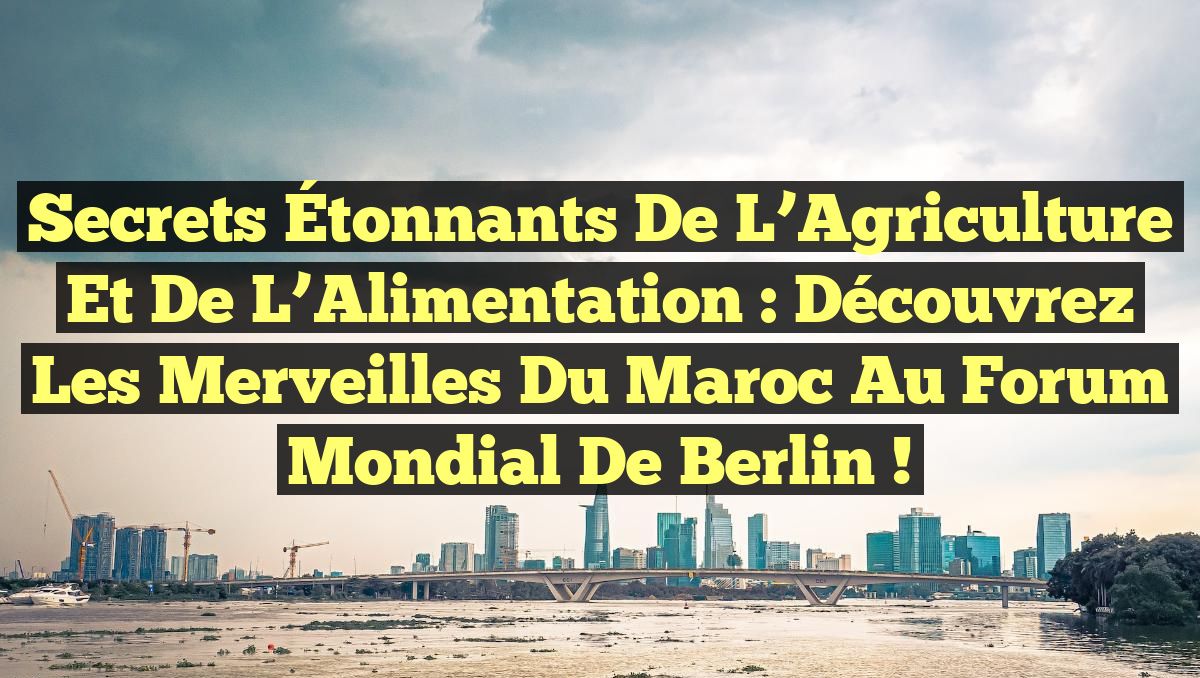 Secrets Étonnants de l&rsquo;Agriculture et de l&rsquo;Alimentation : Découvrez les Merveilles du Maroc au Forum Mondial de Berlin !
