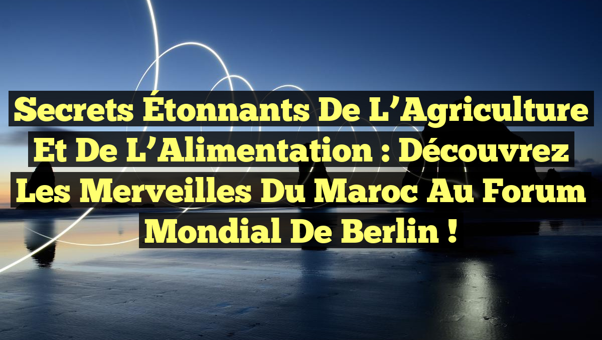 Secrets Étonnants de l’Agriculture et de l’Alimentation : Découvrez les Merveilles du Maroc au Forum Mondial de Berlin !