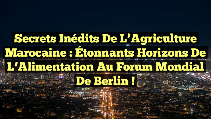 Secrets Inédits de l’Agriculture Marocaine : Étonnants Horizons de l’Alimentation au Forum Mondial de Berlin !