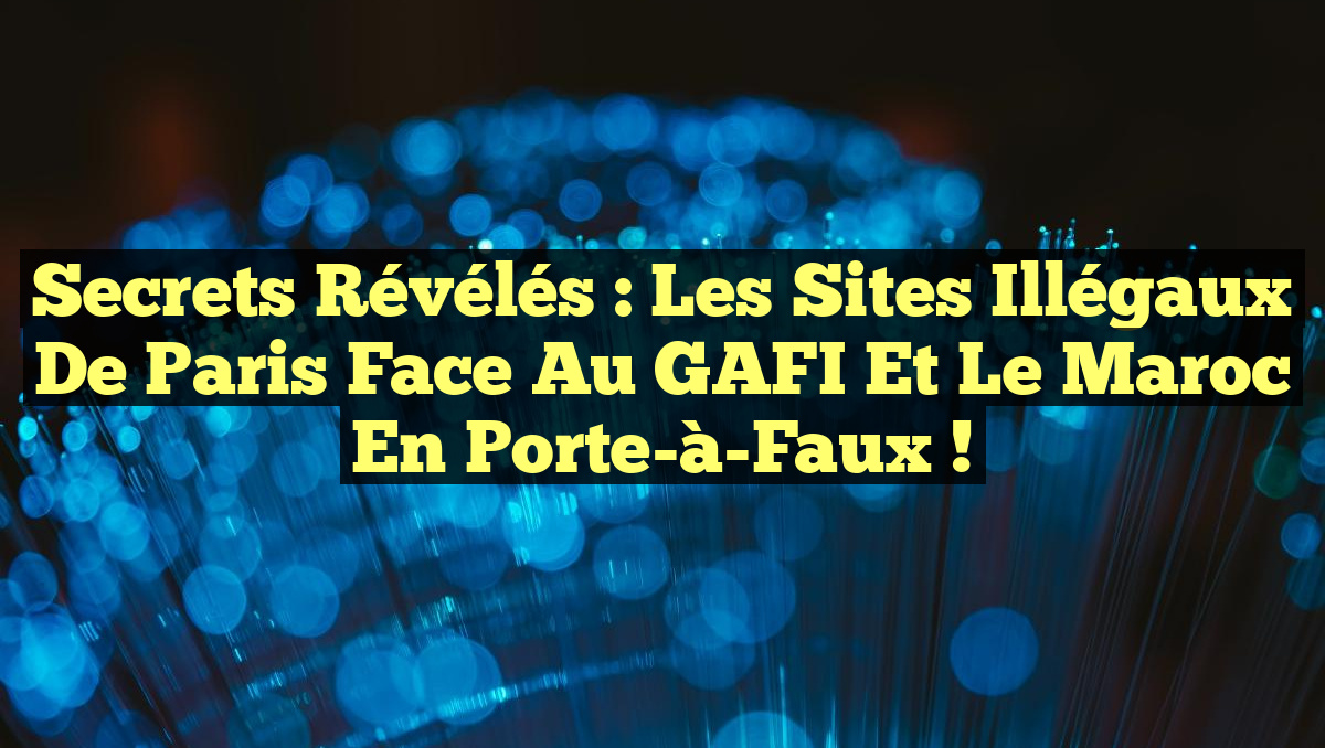 Secrets Révélés : Les Sites Illégaux de Paris face au GAFI et le Maroc en Porte-à-Faux !