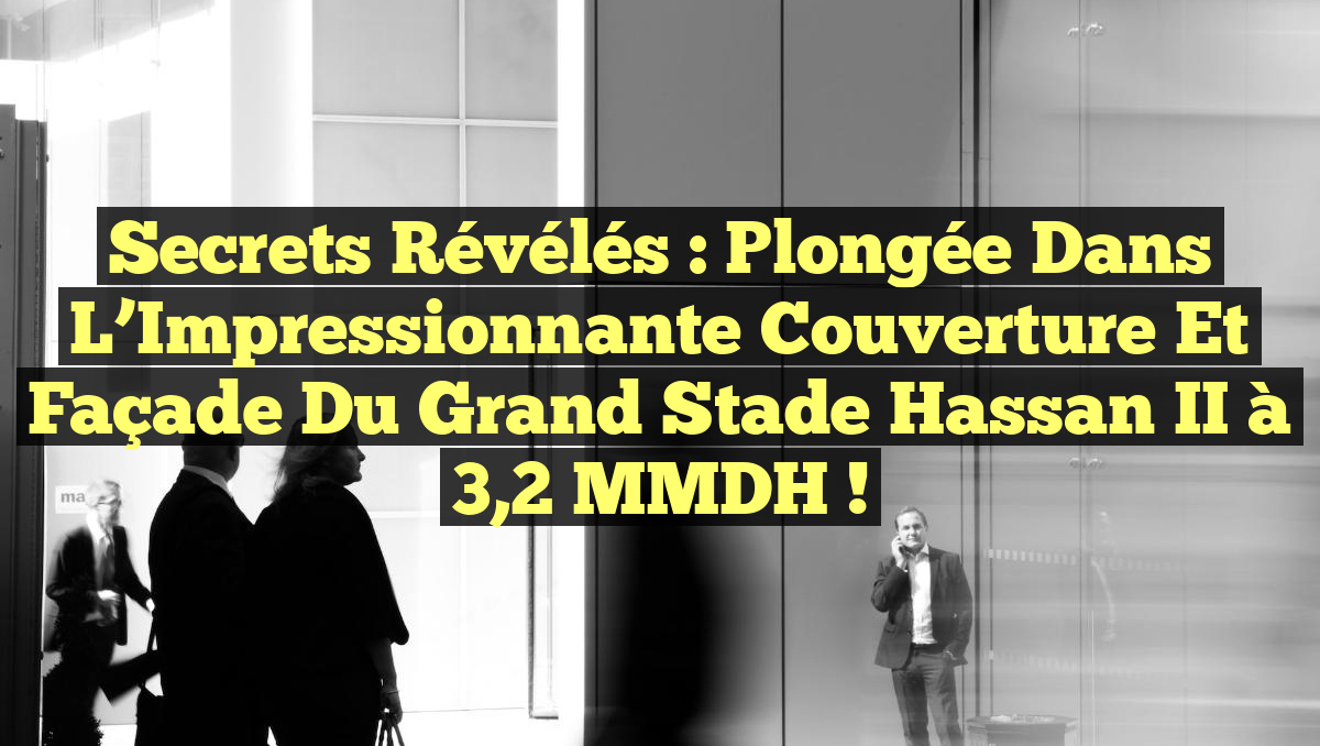 Secrets Révélés : Plongée dans l&rsquo;Impressionnante Couverture et Façade du Grand Stade Hassan II à 3,2 MMDH !