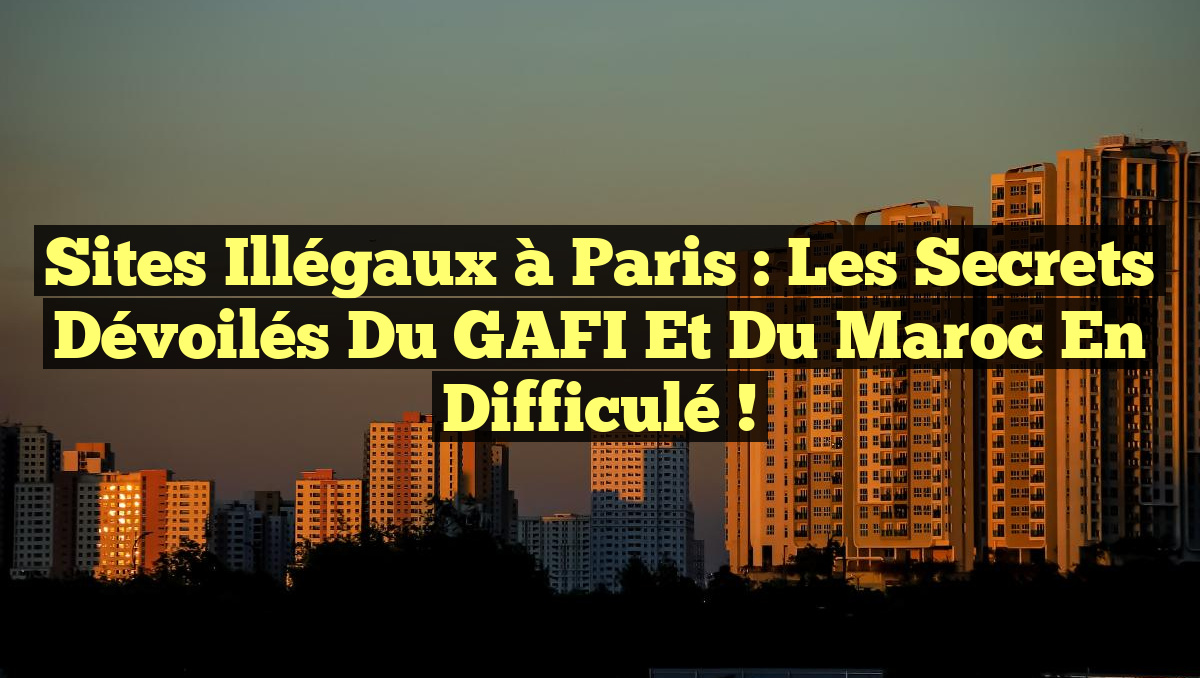 Sites Illégaux à Paris : Les Secrets Dévoilés du GAFI et du Maroc en Difficulé !