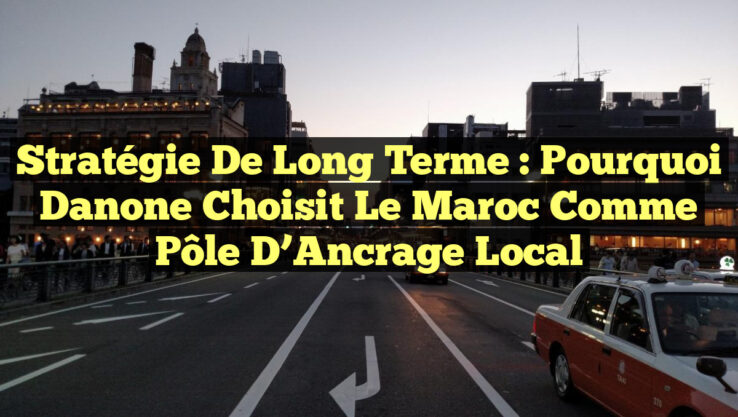Stratégie de Long Terme : Pourquoi Danone Choisit le Maroc comme Pôle d’Ancrage Local Stratégie de Long Terme : Pourquoi Danone Choisit le Maroc comme Pôle d’Ancrage Local
