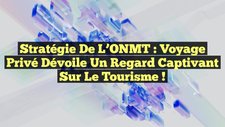 Stratégie de l’ONMT : Voyage Privé Dévoile un Regard Captivant sur le Tourisme ! Stratégie de l’ONMT : Voyage Privé Dévoile un Regard Captivant sur le Tourisme !