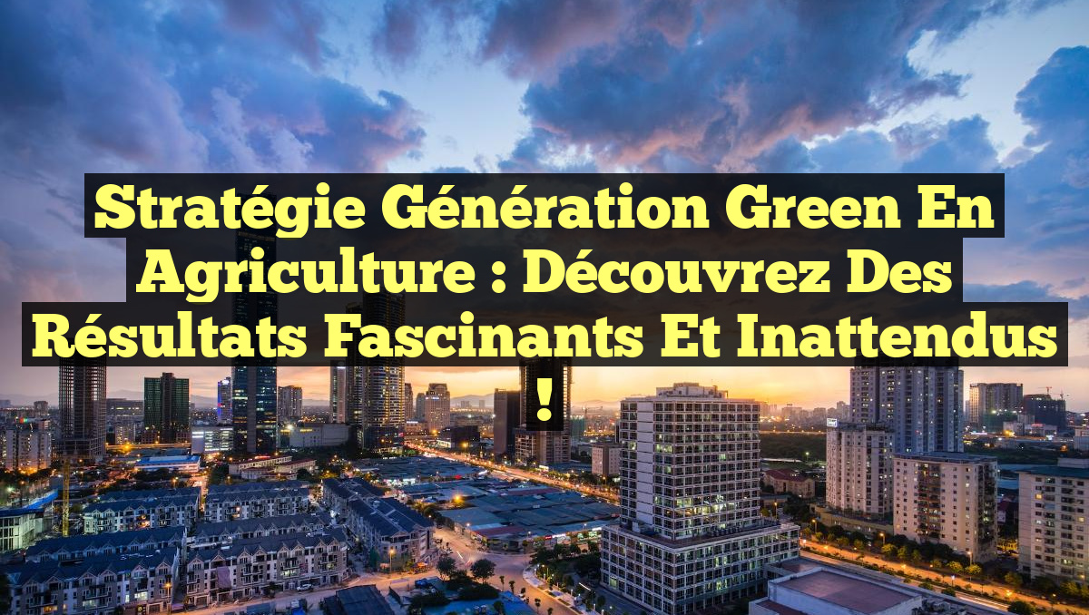 Stratégie Génération Green en Agriculture : Découvrez des Résultats Fascinants et Inattendus !