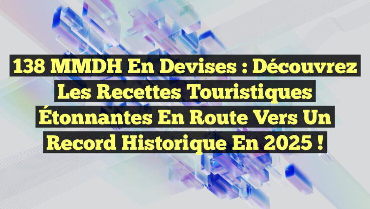 138 MMDH en Devises : Découvrez les Recettes Touristiques Étonnantes en Route vers un Record Historique en 2025 !