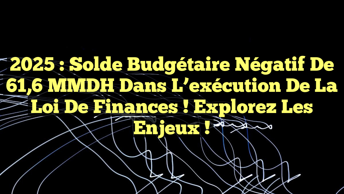 2025 : Solde budgétaire négatif de 61,6 MMDH dans l&rsquo;exécution de la loi de finances ! Explorez les enjeux !