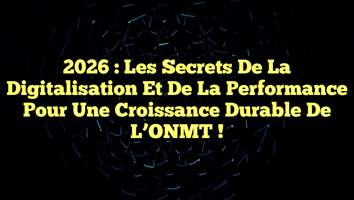 2026 : Les Secrets de la Digitalisation et de la Performance pour une Croissance Durable de l’ONMT !
