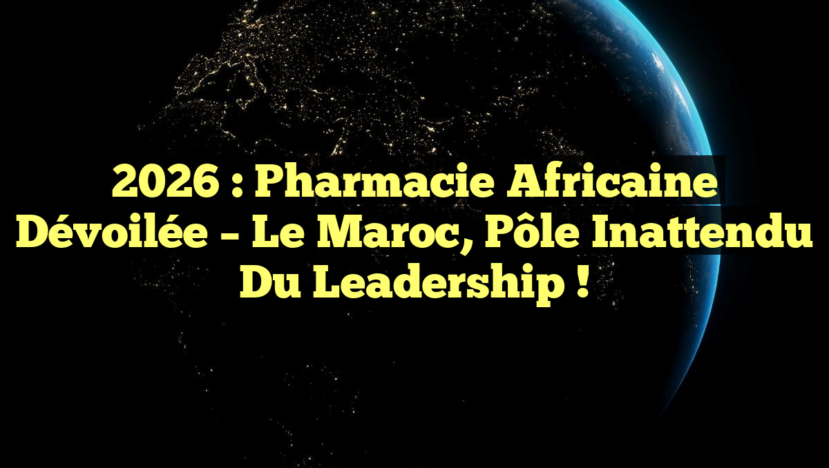 2026 : Pharmacie Africaine Dévoilée – Le Maroc, Pôle Inattendu du Leadership !
