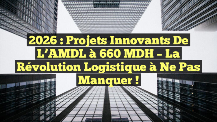 2026 : Projets Innovants de l’AMDL à 660 MDH – La Révolution Logistique à Ne Pas Manquer !
