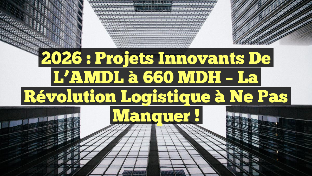 2026 : Projets Innovants de l’AMDL à 660 MDH – La Révolution Logistique à Ne Pas Manquer !