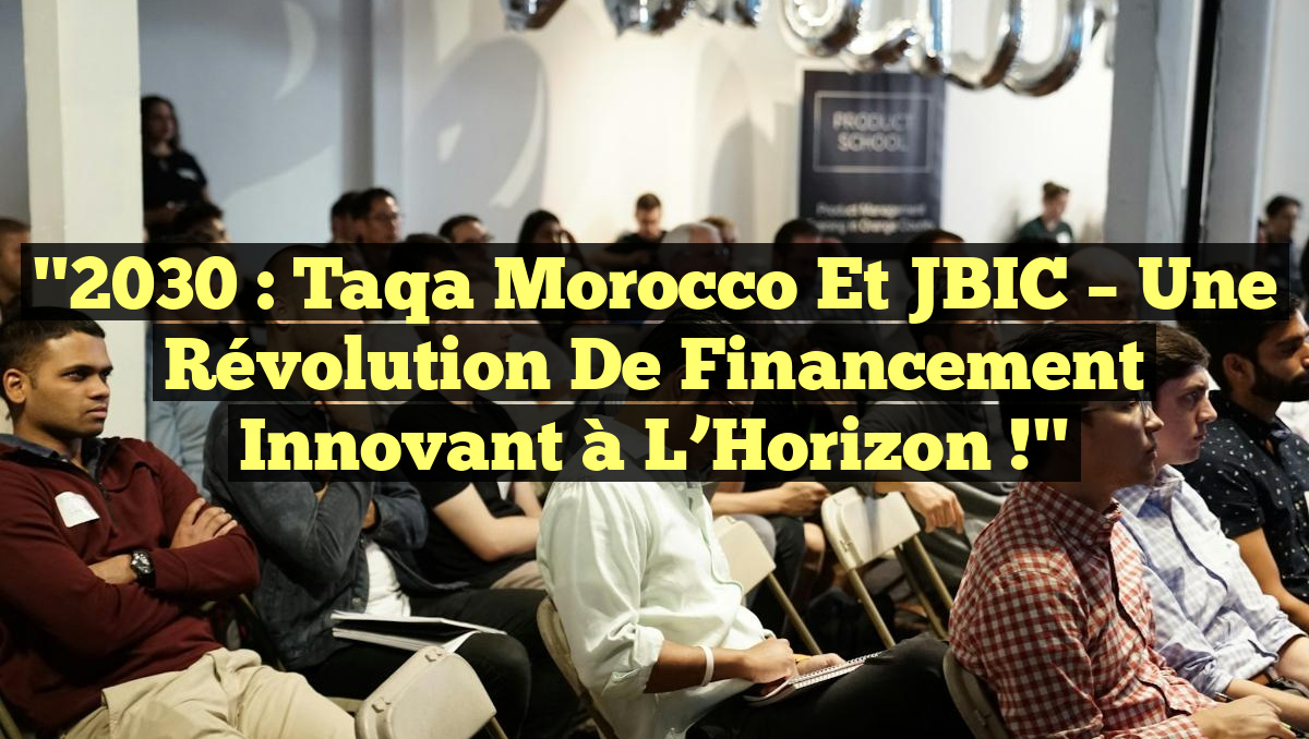 "2030 : Taqa Morocco et JBIC – Une Révolution de Financement Innovant à l&rsquo;Horizon !"