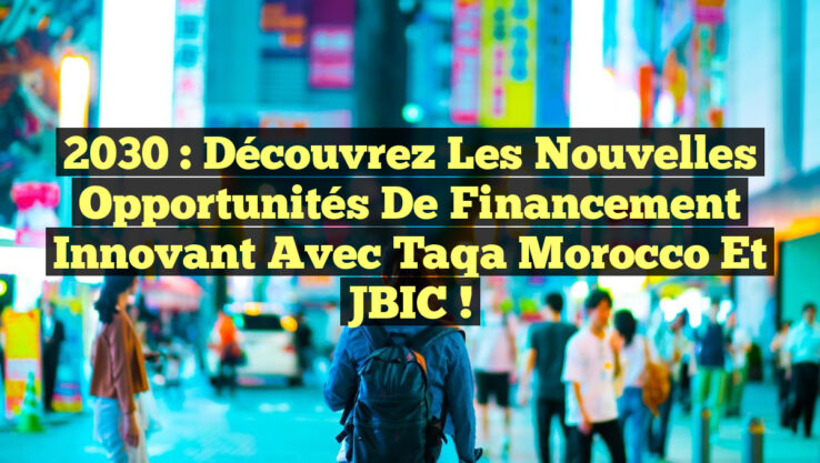 2030 : Découvrez les Nouvelles Opportunités de Financement Innovant avec Taqa Morocco et JBIC !