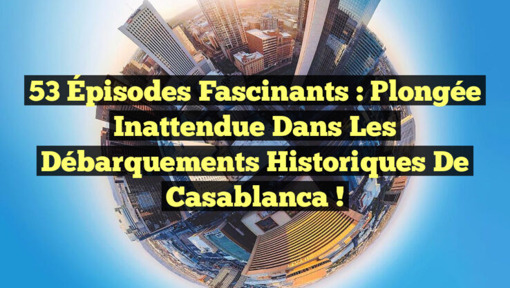 53 Épisodes Fascinants : Plongée Inattendue dans les Débarquements Historiques de Casablanca !