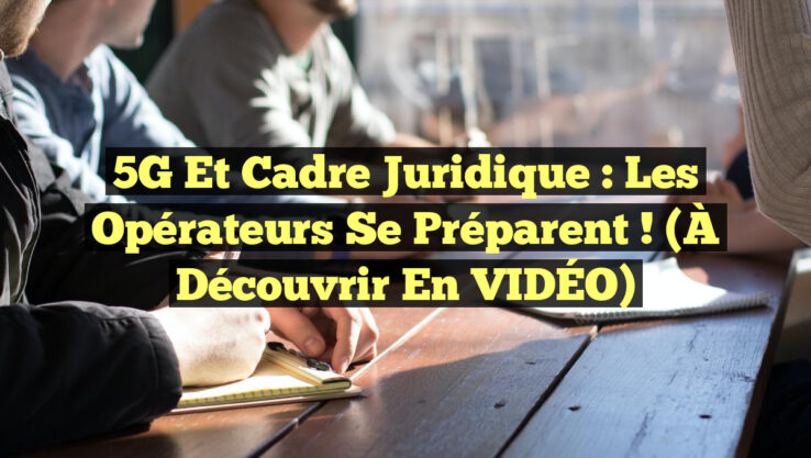 5G et Cadre Juridique : Les Opérateurs se Préparent ! (À Découvrir en VIDÉO)
