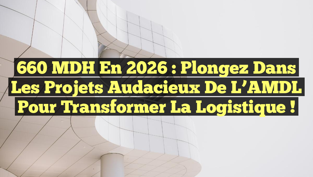 660 MDH en 2026 : Plongez dans les projets audacieux de l’AMDL pour transformer la logistique !