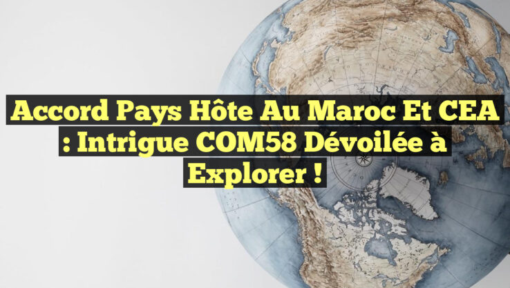 <p><strong>Accord Pays Hôte au Maroc et CEA : Intrigue COM58 Dévoilée à Explorer !</strong></p> Accord Pays Hôte au Maroc et CEA : Intrigue COM58 Dévoilée à Explorer !
