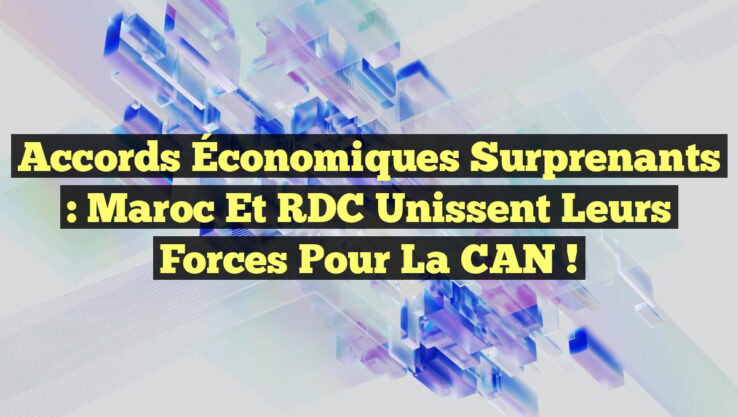 Accords Économiques Surprenants : Maroc et RDC Unissent leurs Forces pour la CAN !