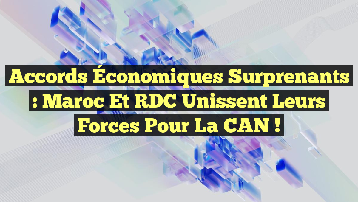 Accords Économiques Surprenants : Maroc et RDC Unissent leurs Forces pour la CAN !
