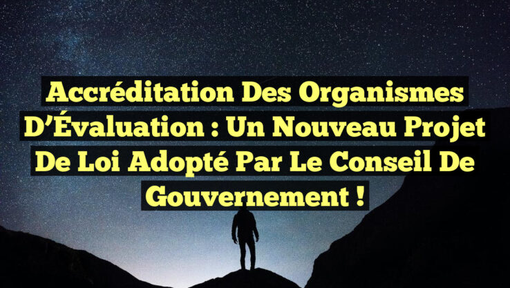 Accréditation des Organismes d’Évaluation : Un Nouveau Projet de Loi Adopté par le Conseil de Gouvernement !