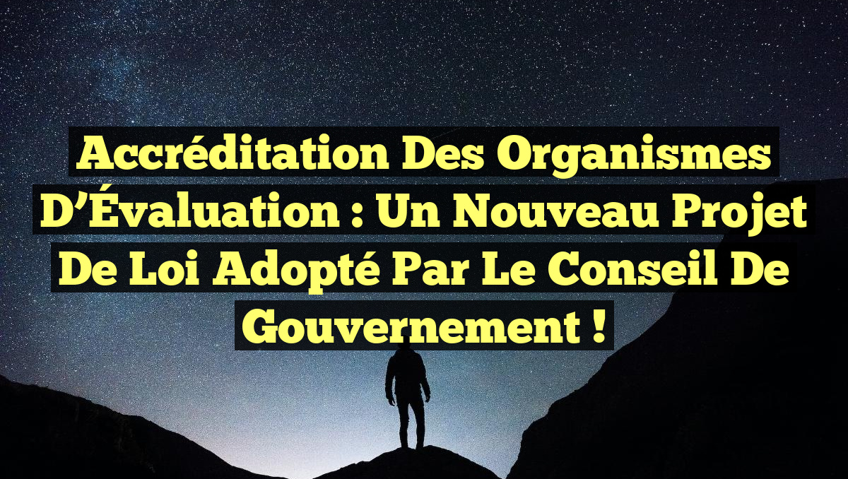 Accréditation des Organismes d&rsquo;Évaluation : Un Nouveau Projet de Loi Adopté par le Conseil de Gouvernement !