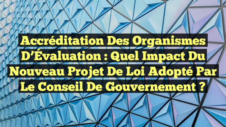 Accréditation des Organismes d’Évaluation : Quel Impact du Nouveau Projet de Loi Adopté par le Conseil de Gouvernement ?