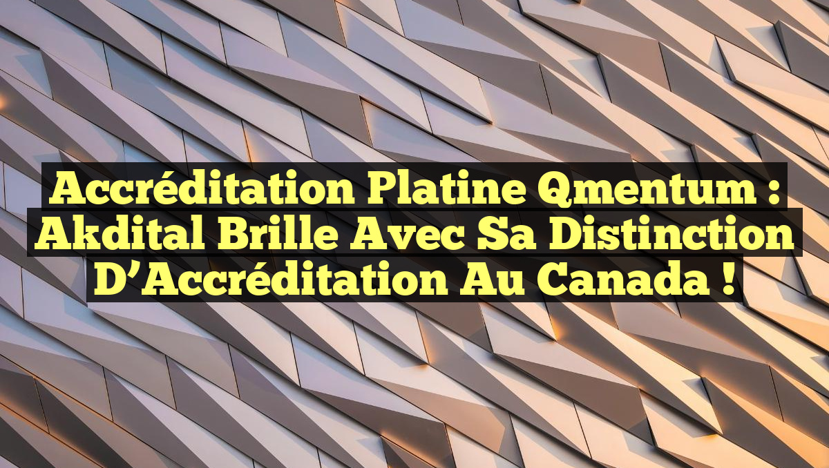 Accréditation Platine Qmentum : Akdital Brille avec sa Distinction d’Accréditation au Canada !