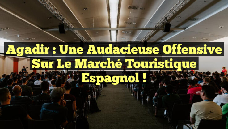 Agadir : Une Audacieuse Offensive sur le Marché Touristique Espagnol !