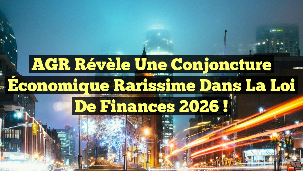 AGR Révèle une Conjoncture Économique Rarissime dans la Loi de Finances 2026 !