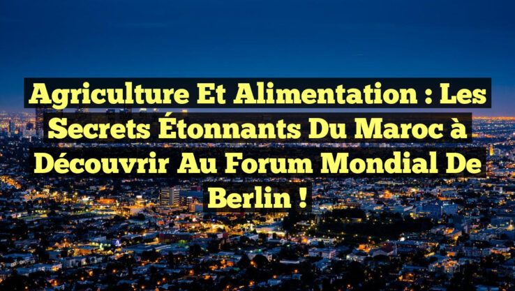 Agriculture et Alimentation : Les Secrets Étonnants du Maroc à Découvrir au Forum Mondial de Berlin !