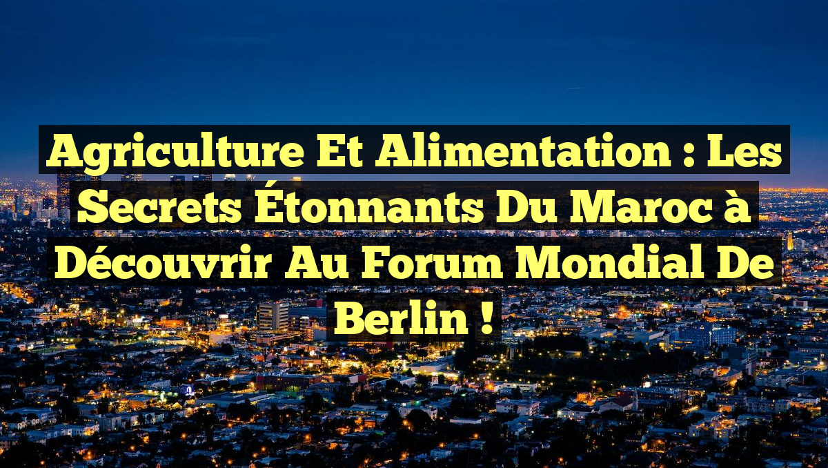 Agriculture et Alimentation : Les Secrets Étonnants du Maroc à Découvrir au Forum Mondial de Berlin !