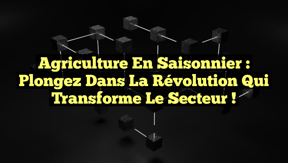 Agriculture en Saisonnier : Plongez dans la Révolution qui Transforme le Secteur !
