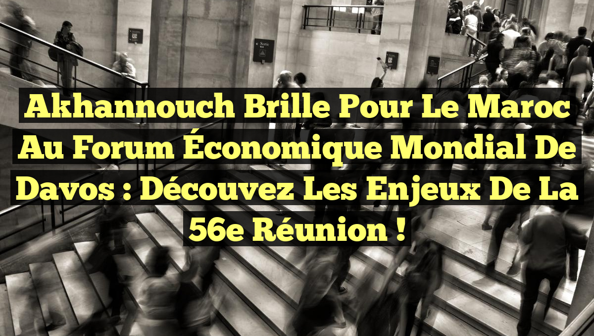 Akhannouch Brille pour le Maroc au Forum Économique Mondial de Davos : Découvez les enjeux de la 56e réunion !
