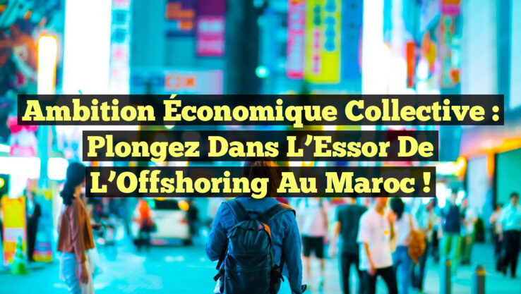 Ambition Économique Collective : Plongez dans l’Essor de l’Offshoring au Maroc !
