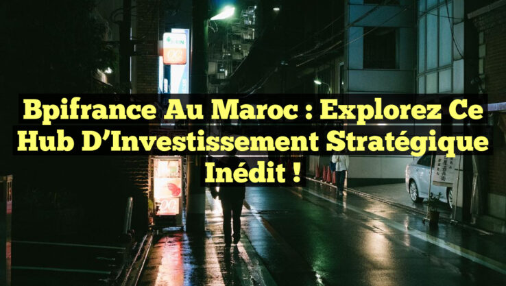 Bpifrance au Maroc : Explorez ce Hub d’Investissement Stratégique Inédit !