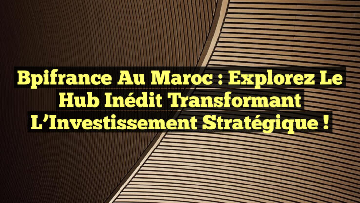 Bpifrance au Maroc : Explorez le Hub Inédit Transformant l’Investissement Stratégique !